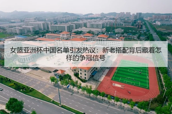 女篮亚洲杯中国名单引发热议：新老搭配背后藏着怎样的争冠信号